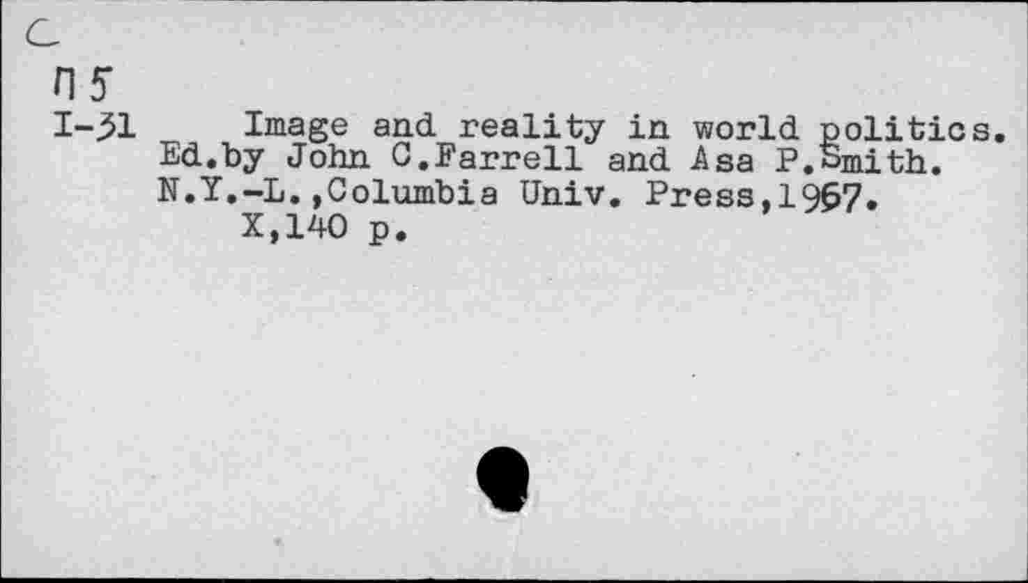 ﻿ny
I-^l Image and reality in world politics.
Ed.by John C.Farrell and Asa P. «Smith.
N.Y.-L.»Columbia Univ. Press,1967.
X,140 p.